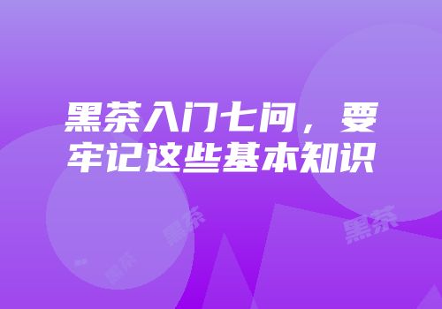 黑茶入门七问，要牢记这些基本知识