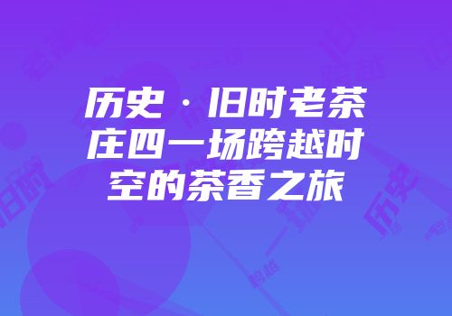 历史·旧时老茶庄四一场跨越时空的茶香之旅
