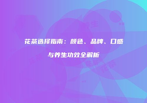 花茶选择指南：颜色、品牌、口感与养生功效全解析