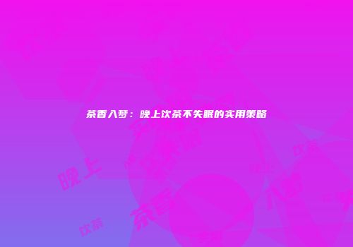 茶香入梦：晚上饮茶不失眠的实用策略