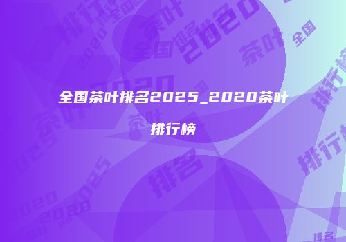 全国茶叶排名2025_2020茶叶排行榜