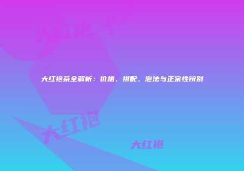 大红袍茶全解析：价格、拼配、泡法与正宗性辨别