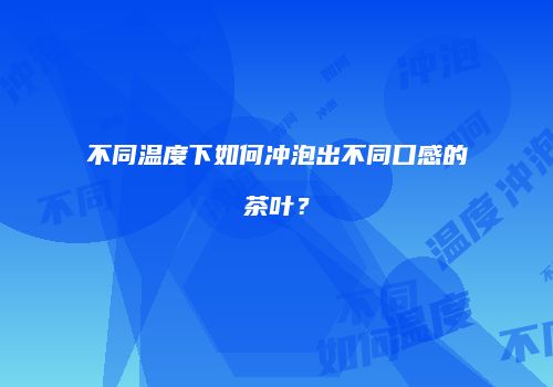 不同温度下如何冲泡出不同口感的茶叶？