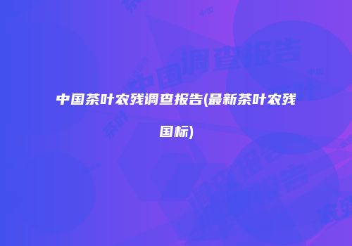 中国茶叶农残调查报告(最新茶叶农残国标)