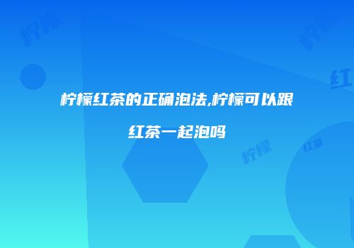 柠檬红茶的正确泡法,柠檬可以跟红茶一起泡吗