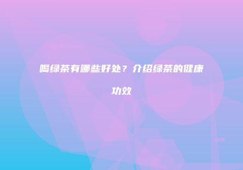 喝绿茶有哪些好处？介绍绿茶的健康功效