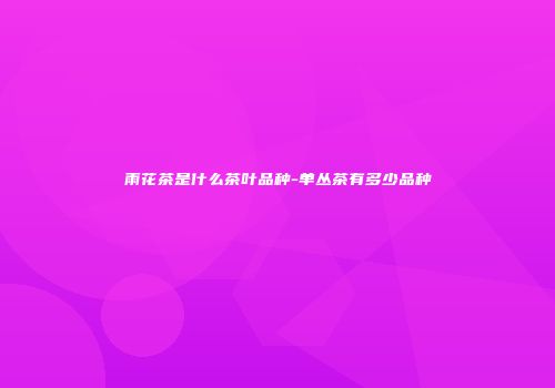 雨花茶是什么茶叶品种-单丛茶有多少品种