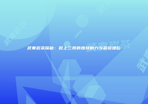 武夷岩茶探秘：岩上三将的独特魅力与茶价地位