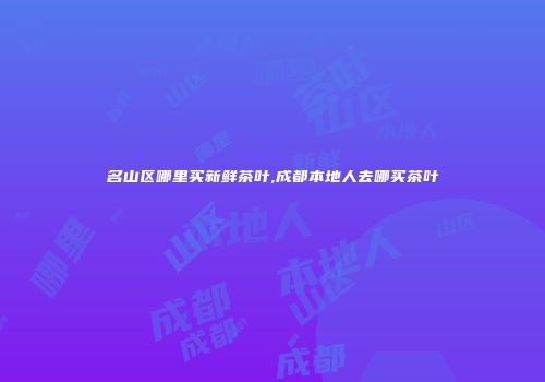 名山区哪里买新鲜茶叶,成都本地人去哪买茶叶