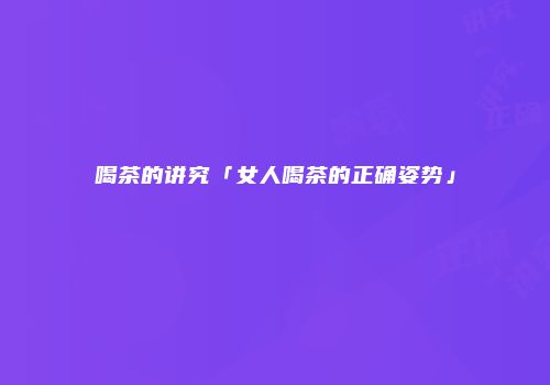 喝茶的讲究「女人喝茶的正确姿势」