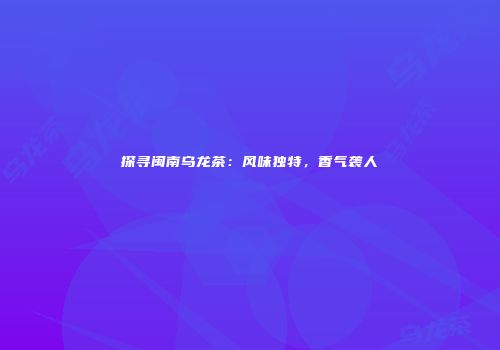 探寻闽南乌龙茶：风味独特，香气袭人