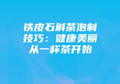 铁皮石斛茶泡制技巧：健康美丽从一杯茶开始