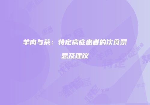 羊肉与茶：特定病症患者的饮食禁忌及建议