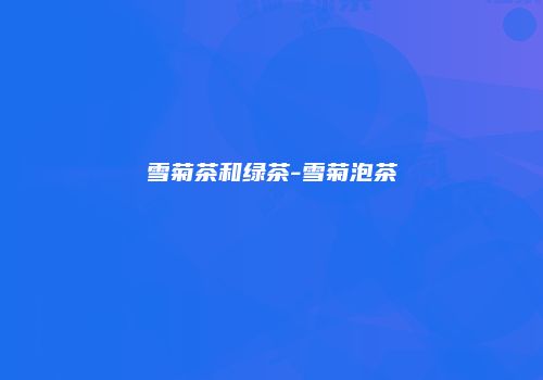 雪菊茶和绿茶-雪菊泡茶
