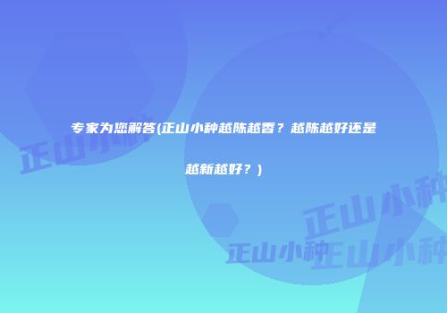专家为您解答(正山小种越陈越香？越陈越好还是越新越好？)