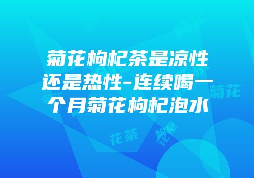 菊花枸杞茶是凉性还是热性-连续喝一个月菊花枸杞泡水