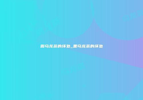喝乌龙茶的坏处_黑乌龙茶的坏处