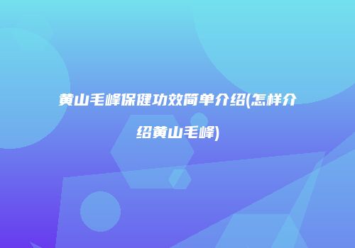 黄山毛峰保健功效简单介绍(怎样介绍黄山毛峰)