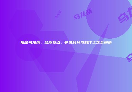 揭秘乌龙茶：品质特点、等级划分与制作工艺全解析