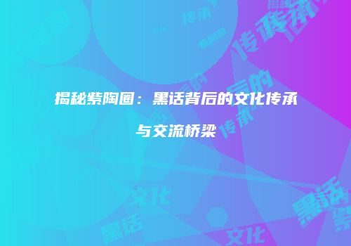 揭秘紫陶圈：黑话背后的文化传承与交流桥梁