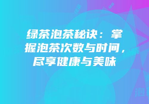 绿茶泡茶秘诀：掌握泡茶次数与时间，尽享健康与美味
