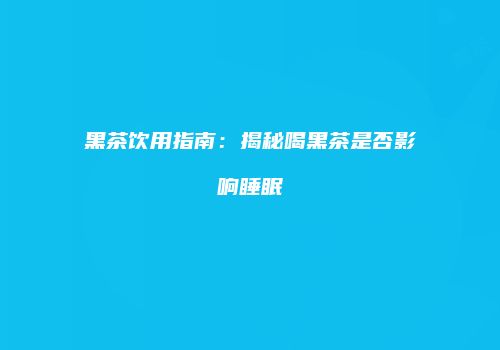 黑茶饮用指南：揭秘喝黑茶是否影响睡眠