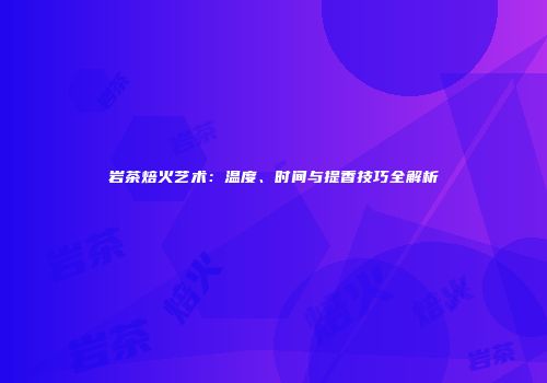 岩茶焙火艺术：温度、时间与提香技巧全解析
