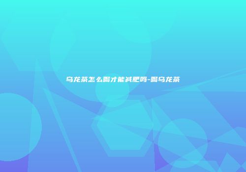 乌龙茶怎么喝才能减肥吗-喝乌龙茶