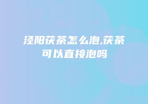 泾阳茯茶怎么泡,茯茶可以直接泡吗