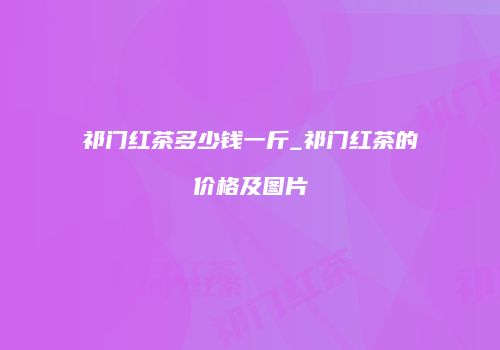 祁门红茶多少钱一斤_祁门红茶的价格及图片