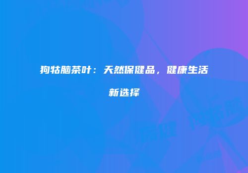 狗牯脑茶叶：天然保健品，健康生活新选择