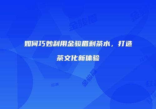 如何巧妙利用金骏眉剩茶水，打造茶文化新体验