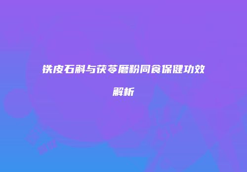 铁皮石斛与茯苓磨粉同食保健功效解析