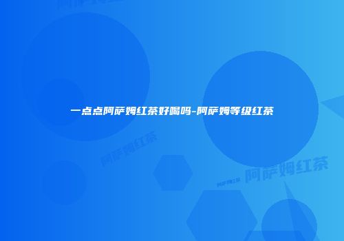 一点点阿萨姆红茶好喝吗-阿萨姆等级红茶