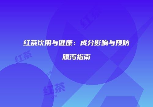 红茶饮用与健康：成分影响与预防腹泻指南