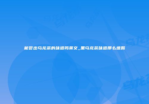 能尝出乌龙茶的味道吗英文_黑乌龙茶味道那么难喝