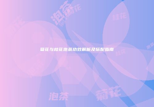 菊花与桂花泡茶功效解析及搭配指南