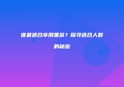 谁最适合享用黑茶？探寻适合人群的秘密