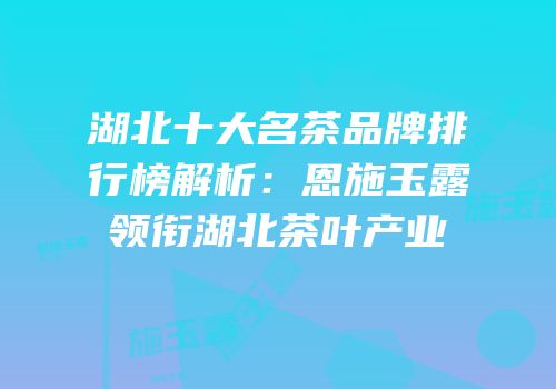 湖北十大名茶品牌排行榜解析：恩施玉露领衔湖北茶叶产业