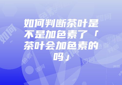 如何判断茶叶是不是加色素了「茶叶会加色素的吗」