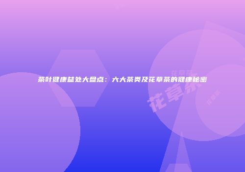 茶叶健康益处大盘点：六大茶类及花草茶的健康秘密