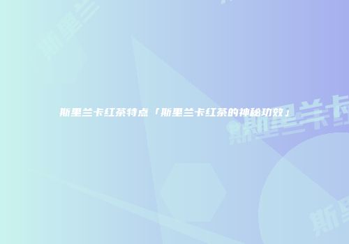 斯里兰卡红茶特点「斯里兰卡红茶的神秘功效」