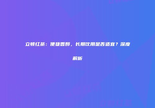 立顿红茶：便捷香醇，长期饮用是否适宜？深度解析