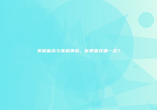茉莉蜜茶与茉莉清茶，你更喜欢哪一款？