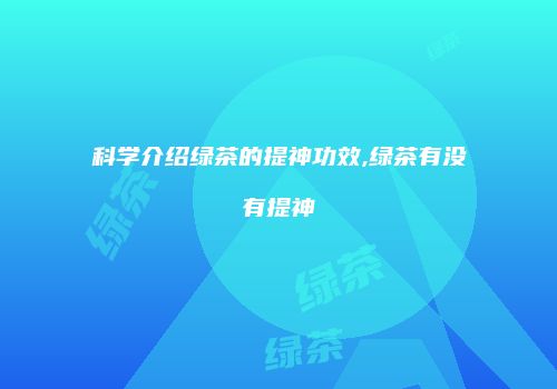 科学介绍绿茶的提神功效,绿茶有没有提神