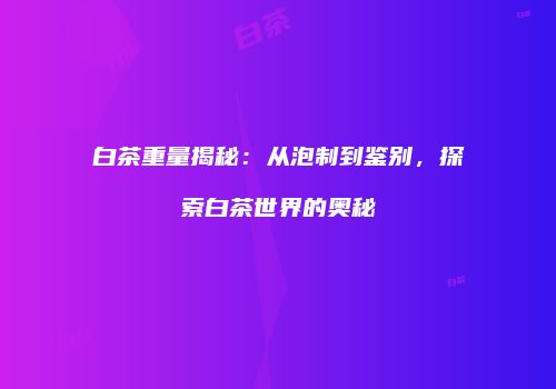 白茶重量揭秘：从泡制到鉴别，探索白茶世界的奥秘