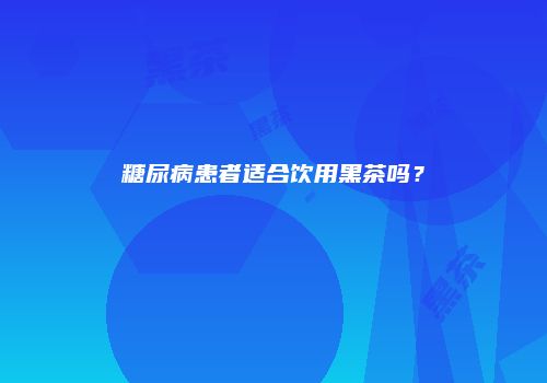 糖尿病患者适合饮用黑茶吗？