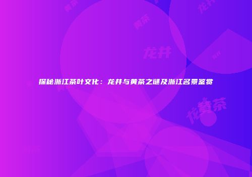 探秘浙江茶叶文化：龙井与黄茶之谜及浙江名景鉴赏