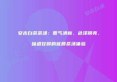 安吉白茶茶汤：香气清新、色泽明亮、味道甘醇的优质茶汤体验