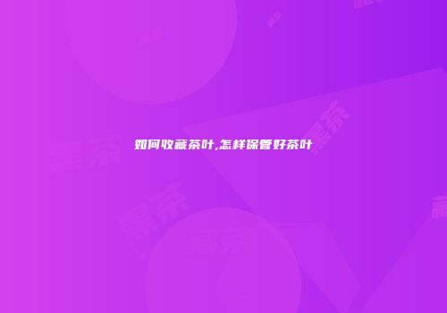 如何收藏茶叶,怎样保管好茶叶
